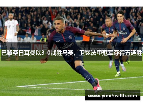 巴黎圣日耳曼以3-0战胜马赛，卫冕法甲冠军夺得五连胜
