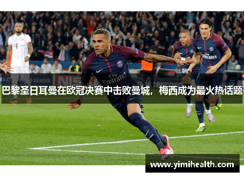巴黎圣日耳曼在欧冠决赛中击败曼城，梅西成为最火热话题