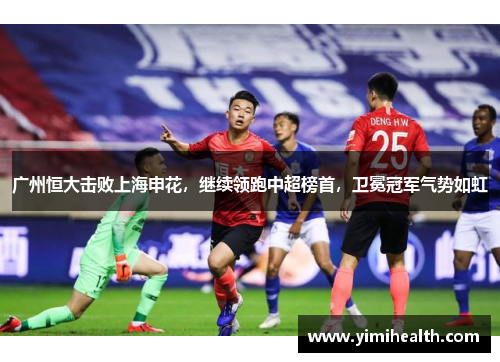 广州恒大击败上海申花，继续领跑中超榜首，卫冕冠军气势如虹
