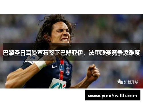巴黎圣日耳曼宣布签下巴舒亚伊，法甲联赛竞争添难度
