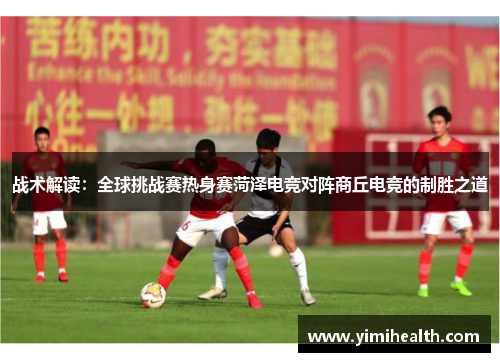 战术解读：全球挑战赛热身赛菏泽电竞对阵商丘电竞的制胜之道