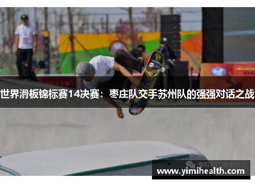 世界滑板锦标赛14决赛：枣庄队交手苏州队的强强对话之战