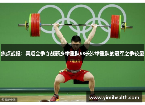 焦点战报：奥运会争夺战新乡举重队vs长沙举重队的冠军之争较量
